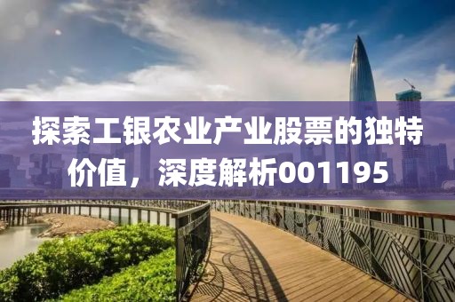 探索工银农业产业股票的独特价值，深度解析001195