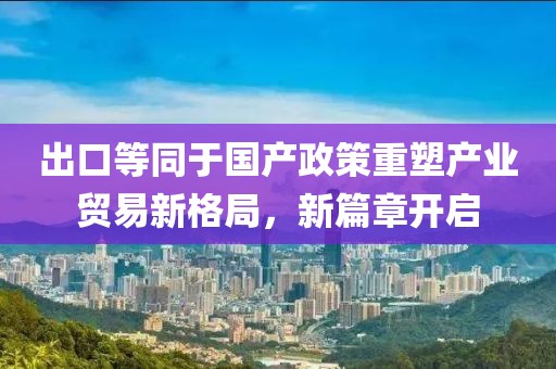 出口等同于国产政策重塑产业贸易新格局，新篇章开启