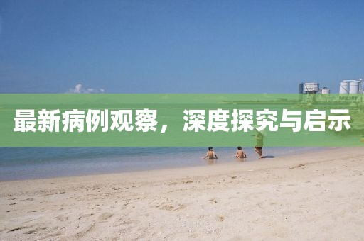 最新病例观察，深度探究与启示