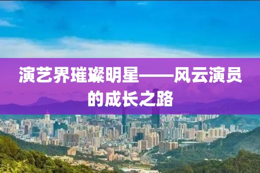 演艺界璀璨明星——风云演员的成长之路