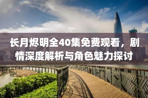 长月烬明全40集免费观看，剧情深度解析与角色魅力探讨