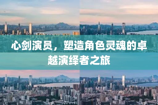 心剑演员，塑造角色灵魂的卓越演绎者之旅