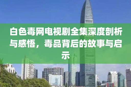 白色毒网电视剧全集深度剖析与感悟，毒品背后的故事与启示