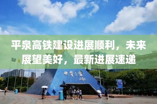 平泉高铁建设进展顺利，未来展望美好，最新进展速递