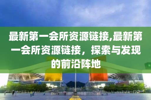 最新第一会所资源链接,最新第一会所资源链接，探索与发现的前沿阵地