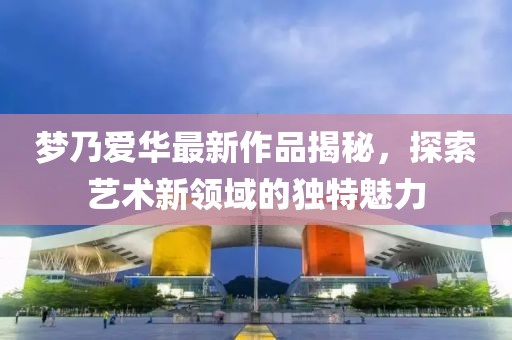 梦乃爱华最新作品揭秘，探索艺术新领域的独特魅力