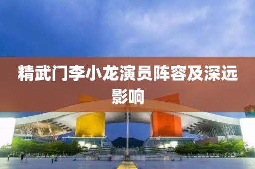 精武门李小龙演员阵容及深远影响