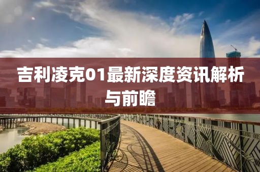 吉利凌克01最新深度资讯解析与前瞻