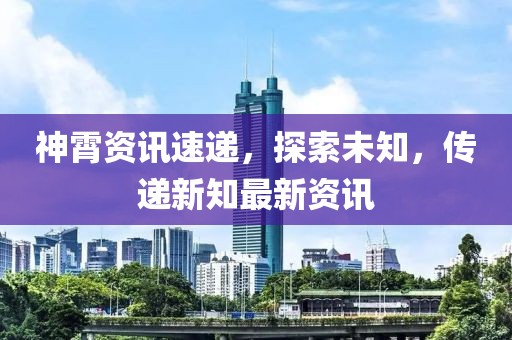 神霄资讯速递，探索未知，传递新知最新资讯