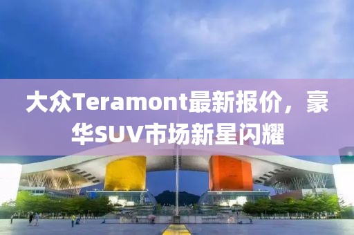 大众Teramont最新报价，豪华SUV市场新星闪耀