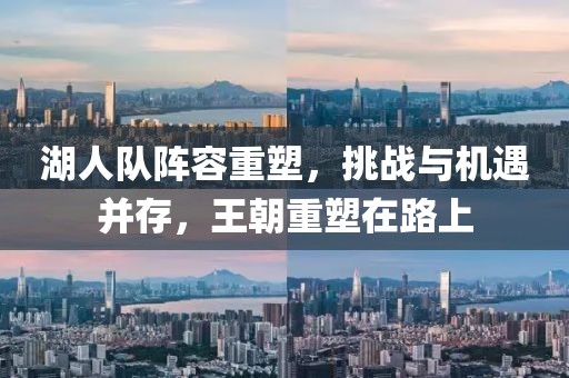 湖人队阵容重塑，挑战与机遇并存，王朝重塑在路上