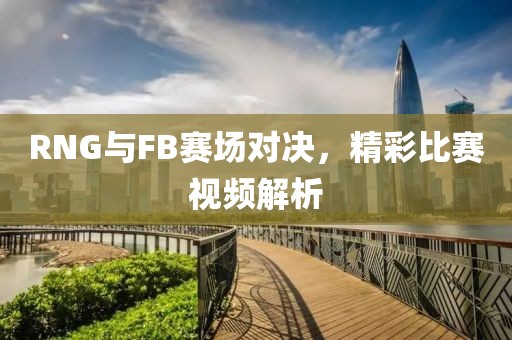 RNG与FB赛场对决，精彩比赛视频解析