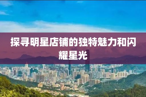探寻明星店铺的独特魅力和闪耀星光