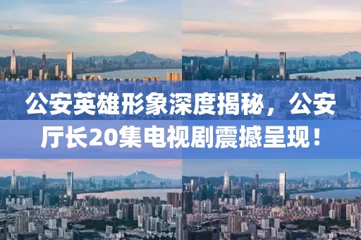 公安英雄形象深度揭秘，公安厅长20集电视剧震撼呈现！