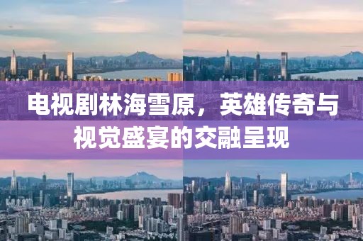 电视剧林海雪原，英雄传奇与视觉盛宴的交融呈现