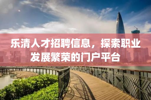 乐清人才招聘信息，探索职业发展繁荣的门户平台