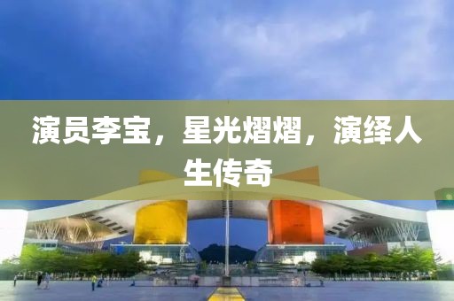 演员李宝，星光熠熠，演绎人生传奇