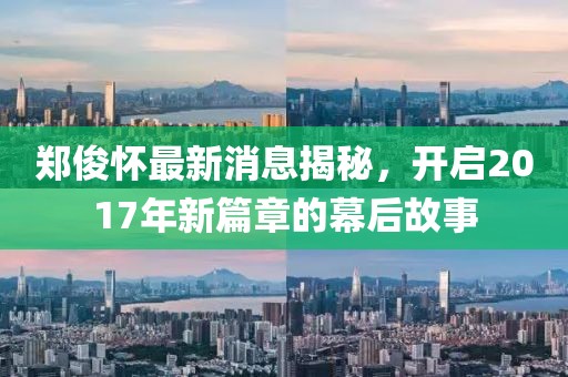 郑俊怀最新消息揭秘，开启2017年新篇章的幕后故事