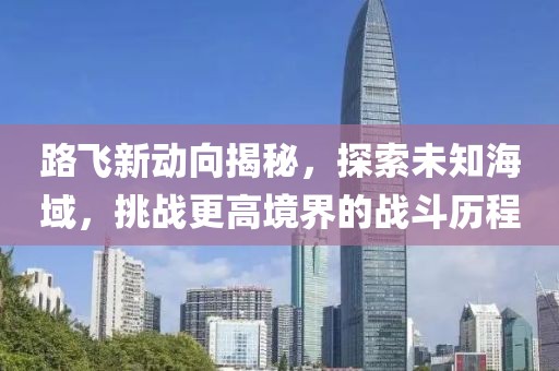 路飞新动向揭秘，探索未知海域，挑战更高境界的战斗历程