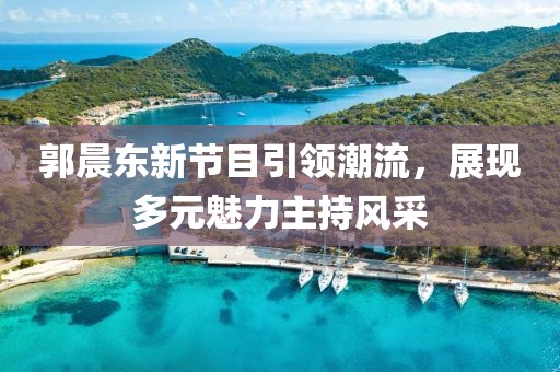 郭晨东新节目引领潮流，展现多元魅力主持风采