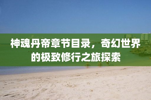 神魂丹帝章节目录，奇幻世界的极致修行之旅探索