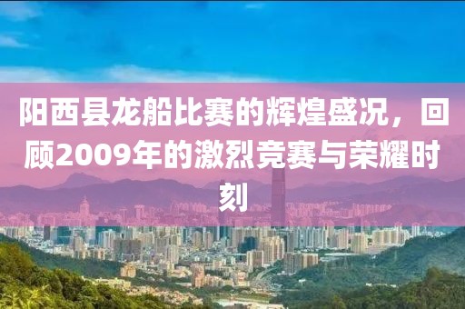 阳西县龙船比赛的辉煌盛况，回顾2009年的激烈竞赛与荣耀时刻