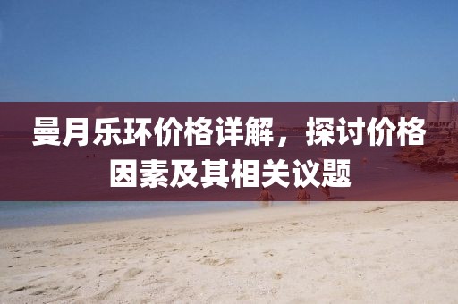 曼月乐环价格详解，探讨价格因素及其相关议题