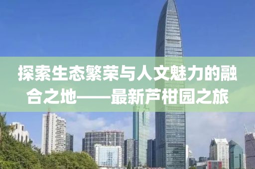 探索生态繁荣与人文魅力的融合之地——最新芦柑园之旅