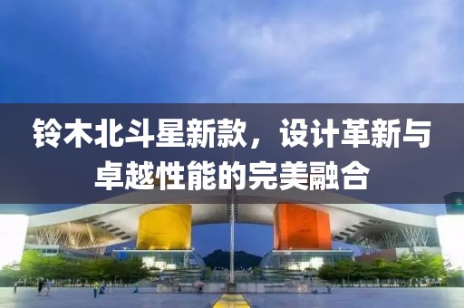 铃木北斗星新款，设计革新与卓越性能的完美融合