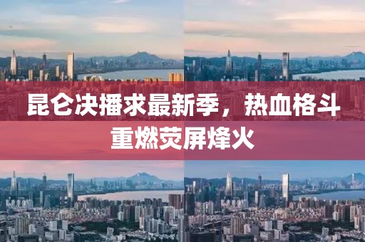 昆仑决播求最新季，热血格斗重燃荧屏烽火