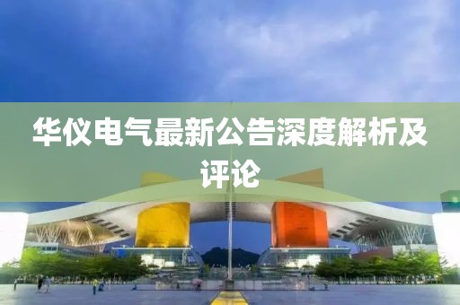 华仪电气最新公告深度解析及评论