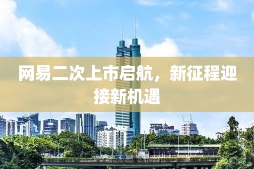 网易二次上市启航，新征程迎接新机遇