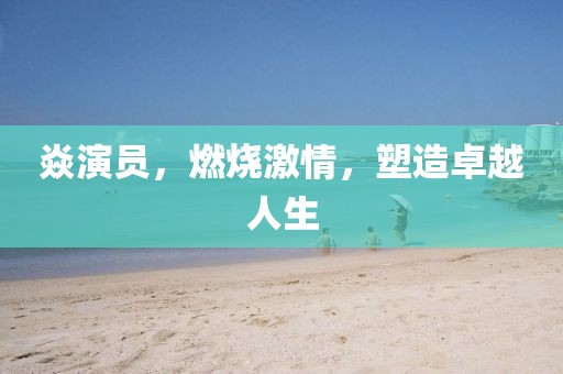 焱演员，燃烧激情，塑造卓越人生