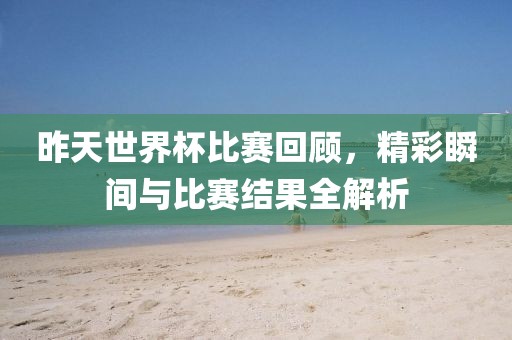 昨天世界杯比赛回顾，精彩瞬间与比赛结果全解析