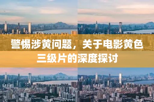 警惕涉黄问题，关于电影黄色三级片的深度探讨