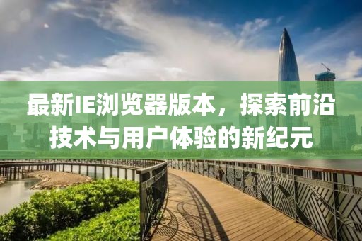 最新IE浏览器版本，探索前沿技术与用户体验的新纪元