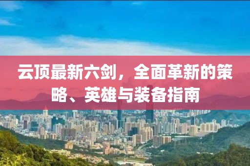 云顶最新六剑，全面革新的策略、英雄与装备指南