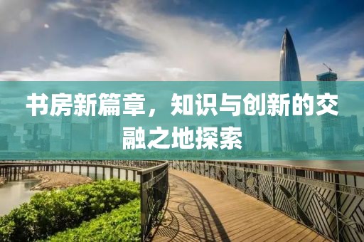 书房新篇章，知识与创新的交融之地探索