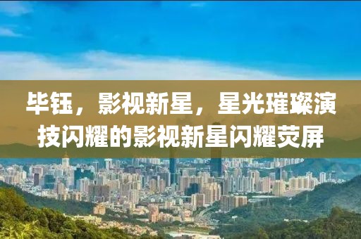 毕钰，影视新星，星光璀璨演技闪耀的影视新星闪耀荧屏