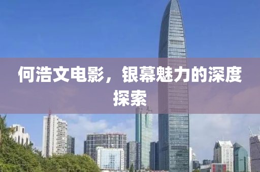 何浩文电影，银幕魅力的深度探索