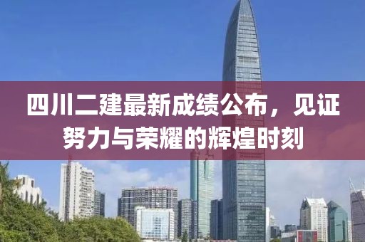四川二建最新成绩公布，见证努力与荣耀的辉煌时刻