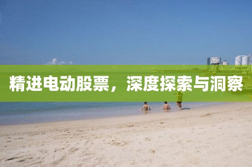 精进电动股票，深度探索与洞察