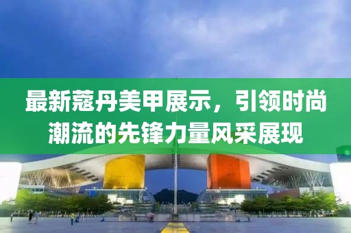 最新蔻丹美甲展示，引领时尚潮流的先锋力量风采展现