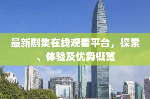 最新剧集在线观看平台，探索、体验及优势概览