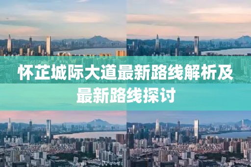 怀芷城际大道最新路线解析及最新路线探讨