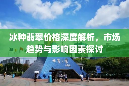 冰种翡翠价格深度解析，市场趋势与影响因素探讨