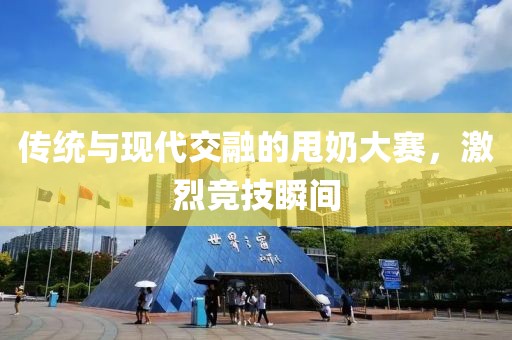 传统与现代交融的甩奶大赛，激烈竞技瞬间