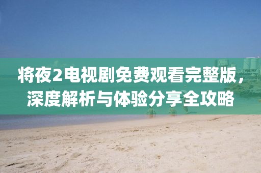 将夜2电视剧免费观看完整版，深度解析与体验分享全攻略