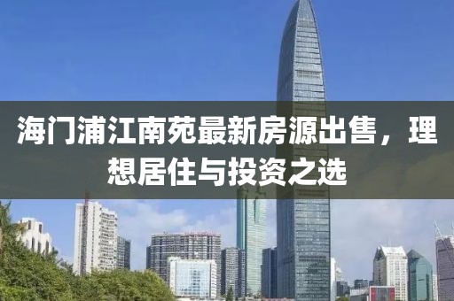 海门浦江南苑最新房源出售，理想居住与投资之选