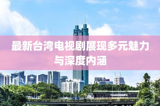 最新台湾电视剧展现多元魅力与深度内涵